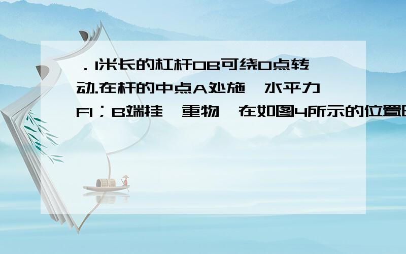 ．1米长的杠杆OB可绕O点转动.在杆的中点A处施一水平力F1；B端挂一重物,在如图4所示的位置时,动力臂L1=1米长的杠杆OB可绕O点转动.在杆的中点A处施一水平力F1；B端挂一重物,在如图4所示的位