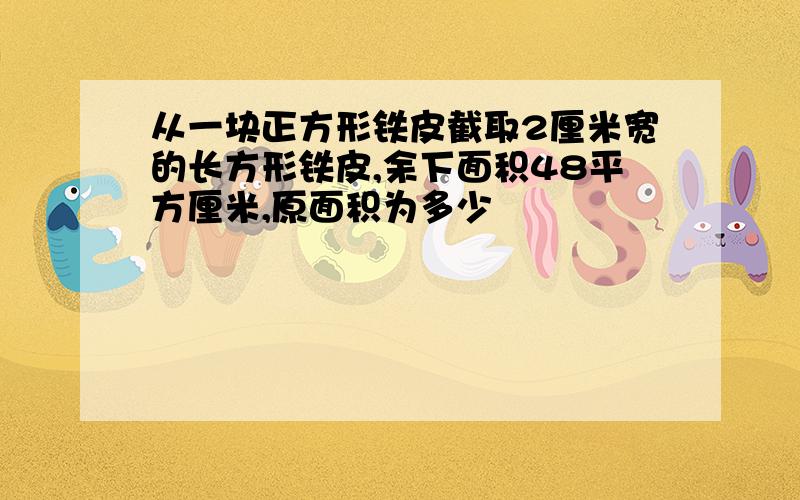 从一块正方形铁皮截取2厘米宽的长方形铁皮,余下面积48平方厘米,原面积为多少