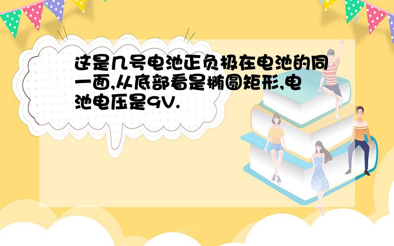 这是几号电池正负极在电池的同一面,从底部看是椭圆矩形,电池电压是9V.