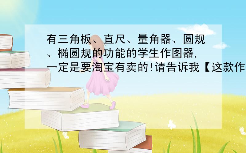 有三角板、直尺、量角器、圆规、椭圆规的功能的学生作图器,一定是要淘宝有卖的!请告诉我【这款作图器的全称】和【淘宝店铺的全称】,方便我搜索,