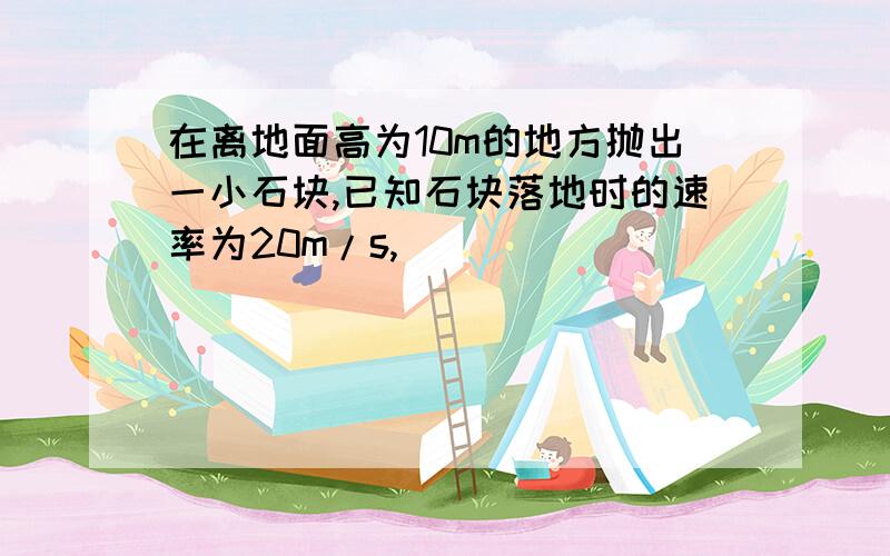 在离地面高为10m的地方抛出一小石块,已知石块落地时的速率为20m/s,