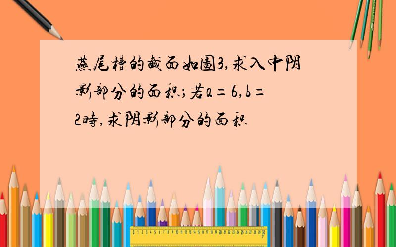 燕尾槽的截面如图3,求入中阴影部分的面积；若a=6,b=2时,求阴影部分的面积