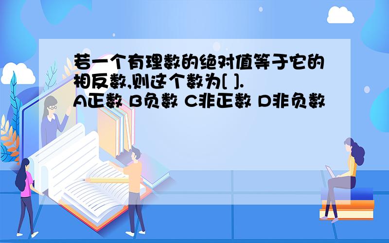 若一个有理数的绝对值等于它的相反数,则这个数为[ ]. A正数 B负数 C非正数 D非负数