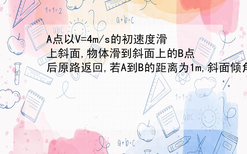 A点以V=4m/s的初速度滑上斜面,物体滑到斜面上的B点后原路返回,若A到B的距离为1m,斜面倾角为37°（已知sin37°=0.6,cos37°=0.8,g=10m/s