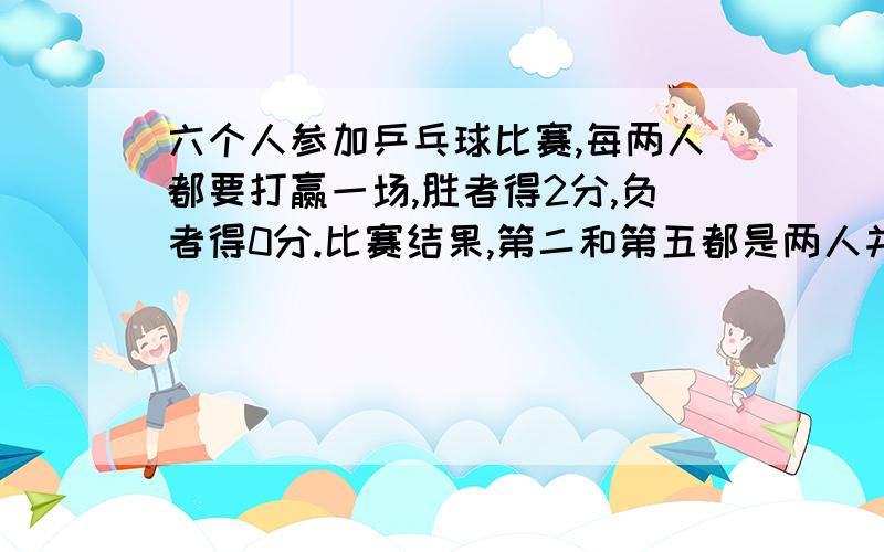 六个人参加乒乓球比赛,每两人都要打赢一场,胜者得2分,负者得0分.比赛结果,第二和第五都是两人并列.