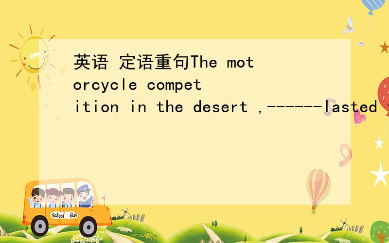 英语 定语重句The motorcycle competition in the desert ,------lasted ten days ,is over now A.where B.itC.that D.which要有详细的解答过程还有涉及到的语法知识《和本题有关》