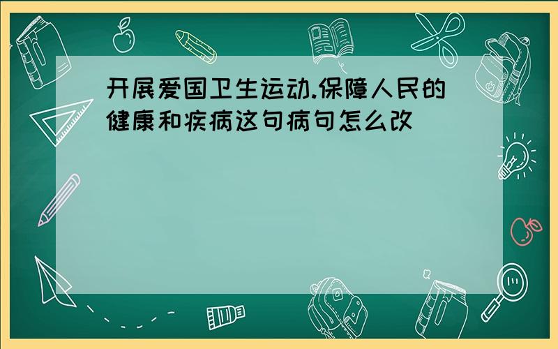 开展爱国卫生运动.保障人民的健康和疾病这句病句怎么改