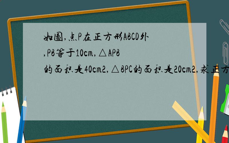 如图,点P在正方形ABCD外,PB等于10cm,△APB的面积是40cm2,△BPC的面积是20cm2,求正方形ABCD的面积