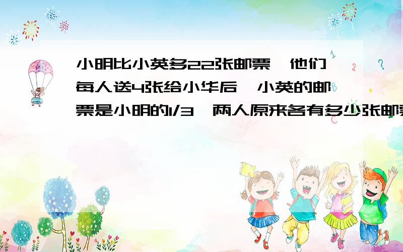 小明比小英多22张邮票,他们每人送4张给小华后,小英的邮票是小明的1/3,两人原来各有多少张邮票?