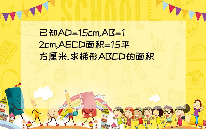 已知AD=15cm,AB=12cm,AECD面积=15平方厘米.求梯形ABCD的面积