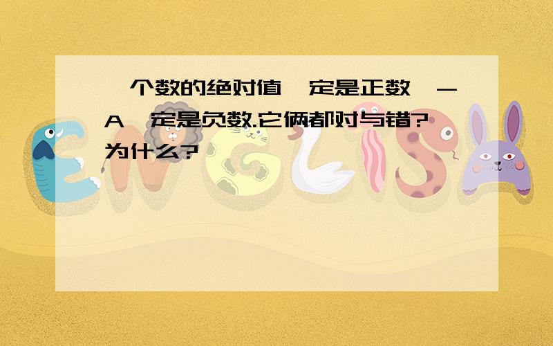 一个数的绝对值一定是正数,-A一定是负数.它俩都对与错?为什么?