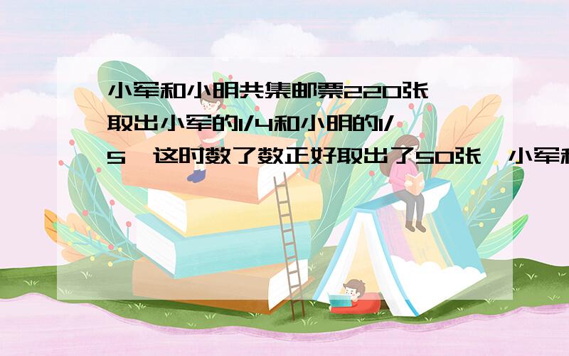 小军和小明共集邮票220张,取出小军的1/4和小明的1/5,这时数了数正好取出了50张,小军和小明各集邮票多少张