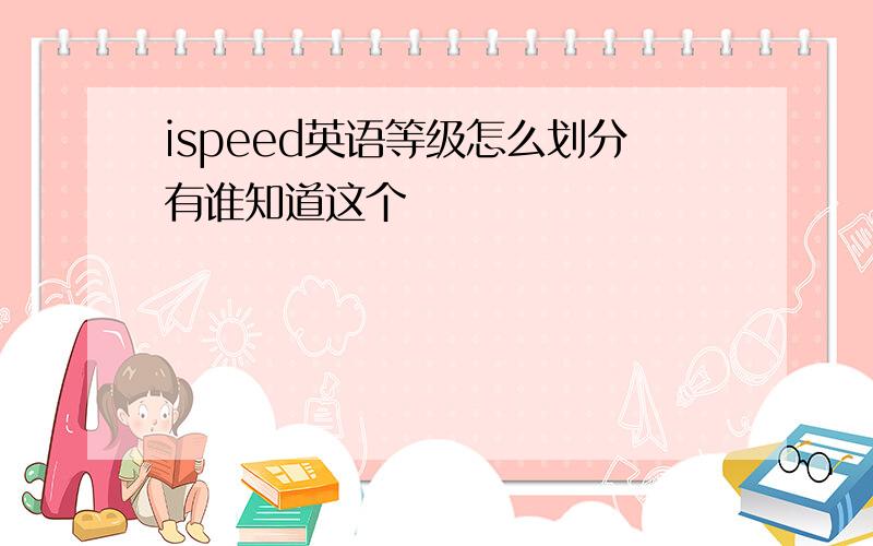 ispeed英语等级怎么划分有谁知道这个