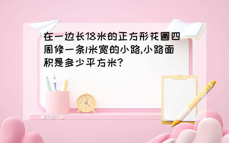 在一边长18米的正方形花圃四周修一条l米宽的小路,小路面积是多少平方米?