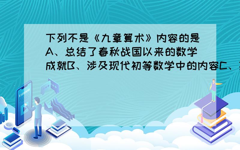 下列不是《九章算术》内容的是A、总结了春秋战国以来的数学成就B、涉及现代初等数学中的内容C、某些内容在当时具有世界先进水平D、讲到勾股定理的概念