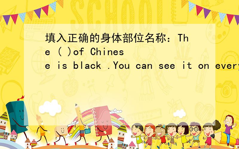 填入正确的身体部位名称：The ( )of Chinese is black .You can see it on everyone's ( )