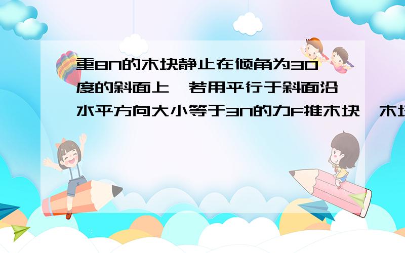 重8N的木块静止在倾角为30度的斜面上,若用平行于斜面沿水平方向大小等于3N的力F推木块,木块仍静止,则木快受到的摩擦力大小为多少方向?