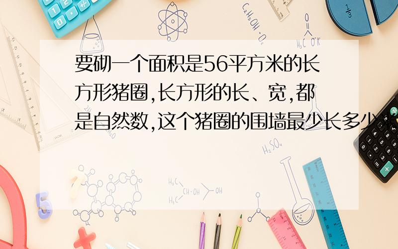 要砌一个面积是56平方米的长方形猪圈,长方形的长、宽,都是自然数,这个猪圈的围墙最少长多少米?8路车每15分钟发一次车,6路车每10分钟分钟发一次车,两车早晨5时同时出发,下一次同时发车是