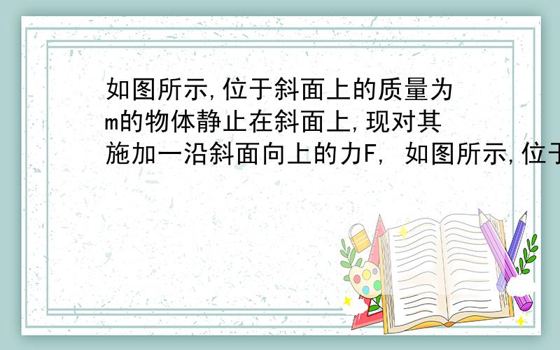 如图所示,位于斜面上的质量为m的物体静止在斜面上,现对其施加一沿斜面向上的力F, 如图所示,位于斜面上的质量为m的物体静止在斜面上,现对其施加一沿斜面向上的力F,在F由零逐渐增大的过