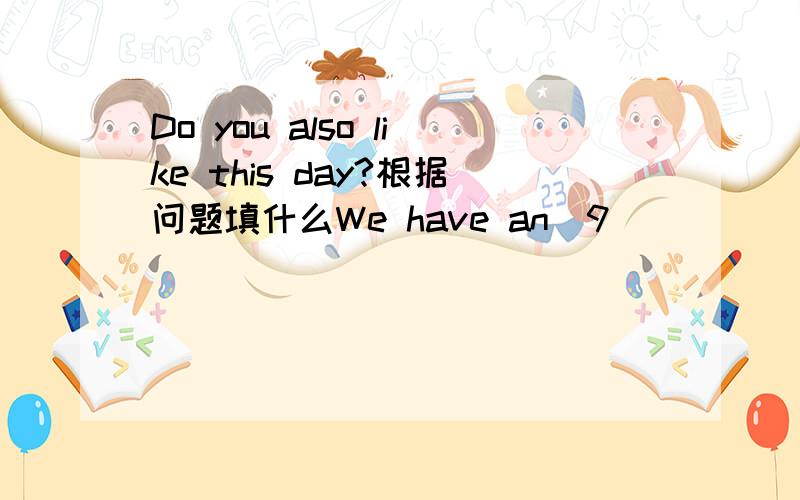 Do you also like this day?根据问题填什么We have an（9）_____class on that day,but I don't like drawing.It‘s（10）______,not interesting