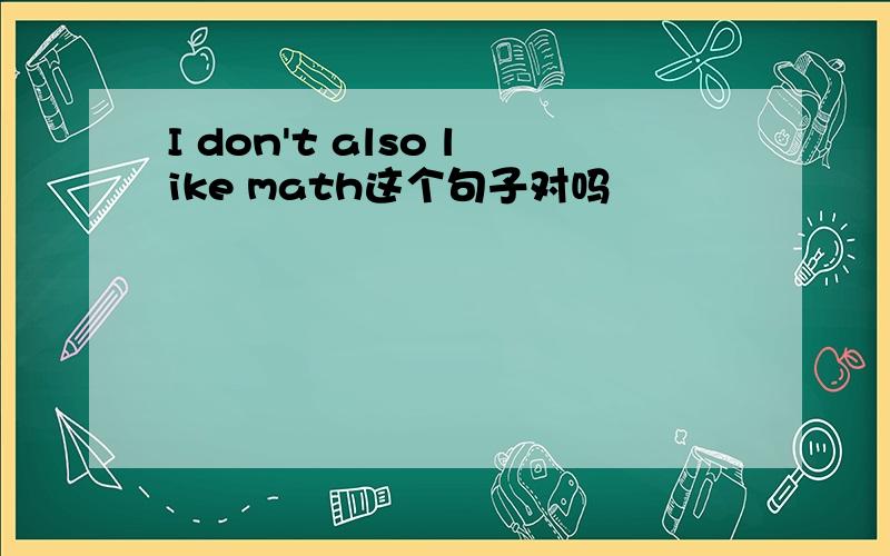 I don't also like math这个句子对吗