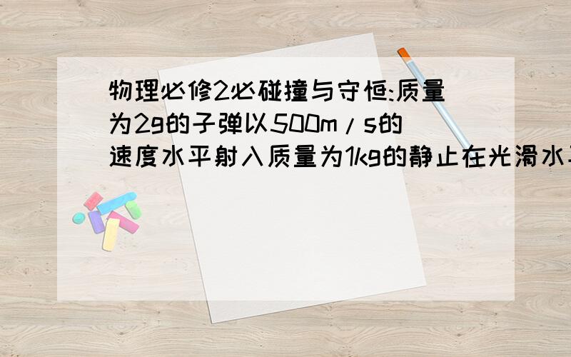 物理必修2必碰撞与守恒:质量为2g的子弹以500m/s的速度水平射入质量为1kg的静止在光滑水平面上的木块,子...物理必修2必碰撞与守恒:质量为2g的子弹以500m/s的速度水平射入质量为1kg的静止在光