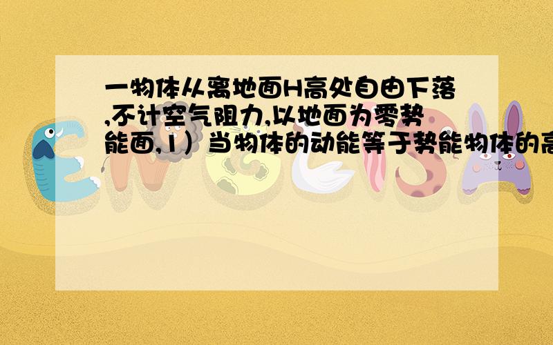 一物体从离地面H高处自由下落,不计空气阻力,以地面为零势能面,1）当物体的动能等于势能物体的高度；2）当动能为势能的2倍时,物体的速度；