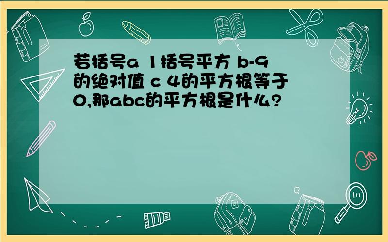 若括号a 1括号平方 b-9的绝对值 c 4的平方根等于0,那abc的平方根是什么?