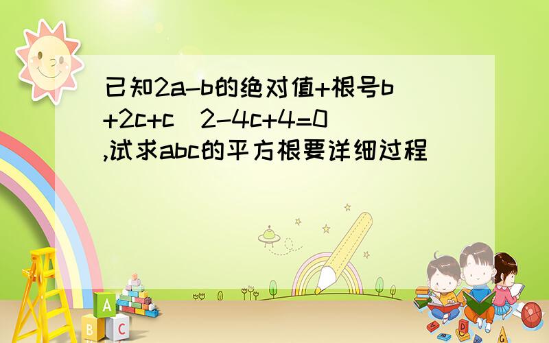 已知2a-b的绝对值+根号b+2c+c^2-4c+4=0,试求abc的平方根要详细过程