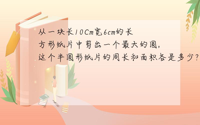 从一块长10Cm宽6cm的长方形纸片中剪出一个最大的圆,这个半圆形纸片的周长和面积各是多少?