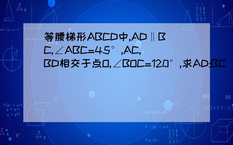 等腰梯形ABCD中,AD‖BC,∠ABC=45°,AC,BD相交于点O,∠BOC=120°,求AD:BC