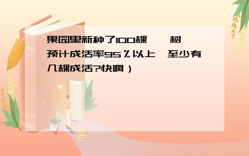 果园里新种了100棵枇杷树,预计成活率95％以上,至少有几棵成活?快啊）