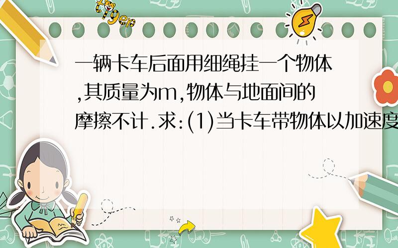 一辆卡车后面用细绳挂一个物体,其质量为m,物体与地面间的摩擦不计.求:(1)当卡车带物体以加速度a1=g/2加速运动时,绳的拉力为5mg/6,则物体对地面的压力多大?(2)当卡车以加速度a2=g加速运动时,