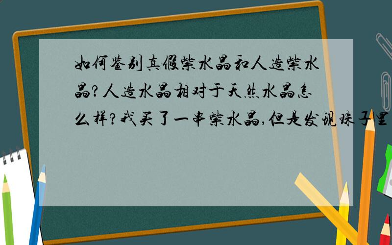 如何鉴别真假紫水晶和人造紫水晶?人造水晶相对于天然水晶怎么样?我买了一串紫水晶,但是发现珠子里面有泡泡,请问是假的吗?