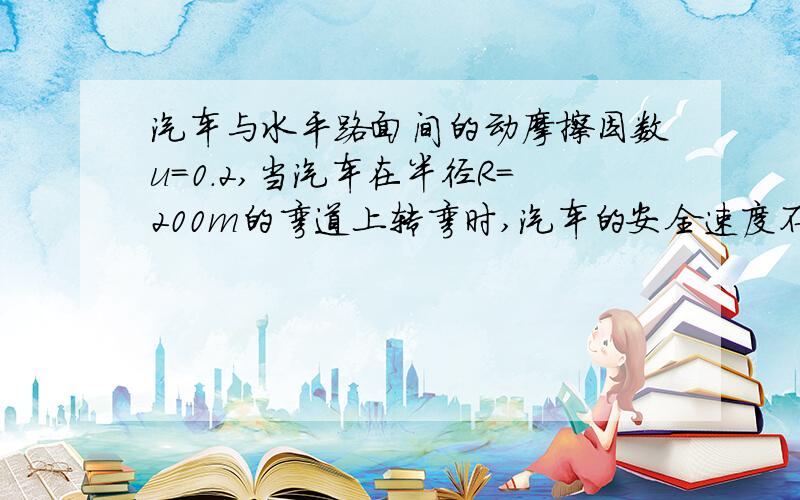 汽车与水平路面间的动摩擦因数u=0.2,当汽车在半径R=200m的弯道上转弯时,汽车的安全速度不能超过多少?当超过这一速度时,汽车将做什么运动?