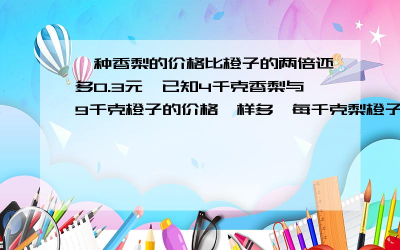 一种香梨的价格比橙子的两倍还多0.3元,已知4千克香梨与9千克橙子的价格一样多,每千克梨橙子各几元?