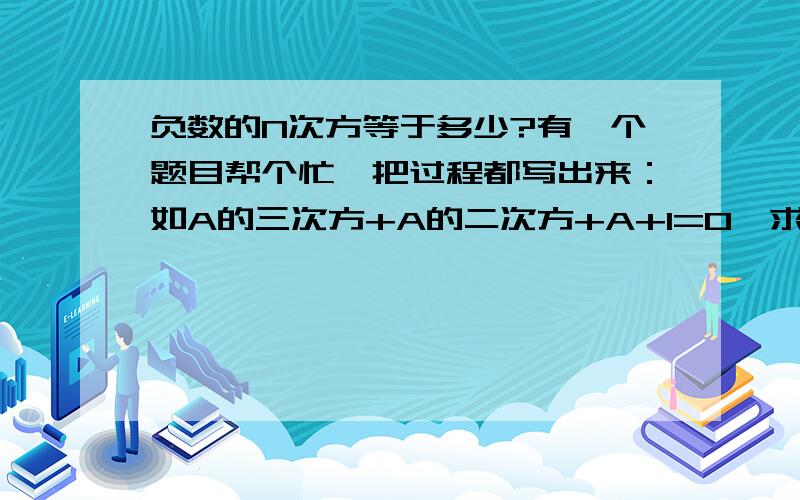 负数的N次方等于多少?有一个题目帮个忙,把过程都写出来：如A的三次方+A的二次方+A+1=0,求代数式1+A+A的2次方+A的3次方+······+A的2011次方的值