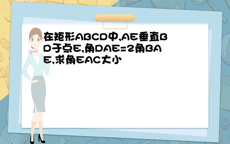 在矩形ABCD中,AE垂直BD于点E,角DAE=2角BAE,求角EAC大小