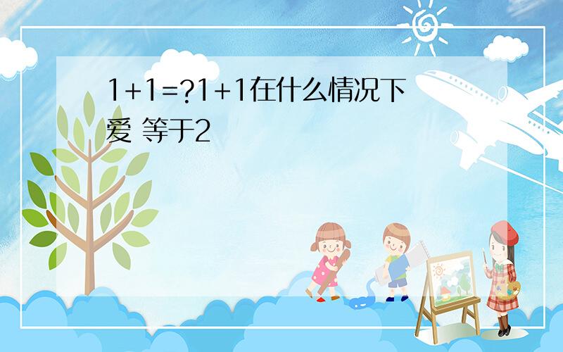 1+1=?1+1在什么情况下爱 等于2