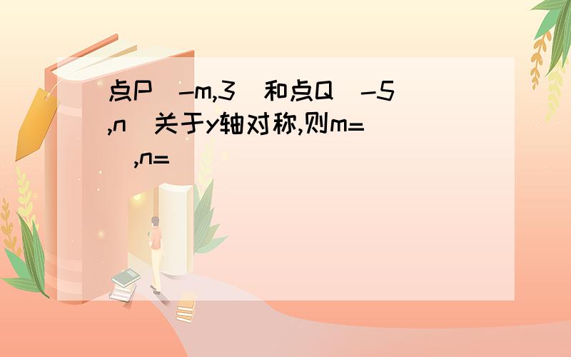 点P（-m,3）和点Q（-5,n）关于y轴对称,则m=（）,n=（）