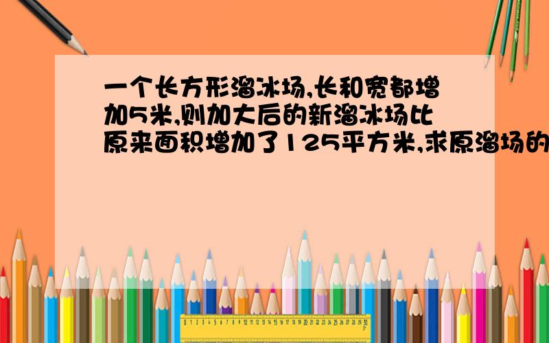 一个长方形溜冰场,长和宽都增加5米,则加大后的新溜冰场比原来面积增加了125平方米,求原溜场的周长.