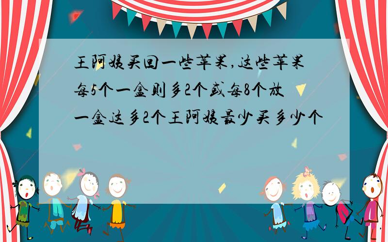 王阿姨买回一些苹果,这些苹果每5个一盒则多2个或每8个放一盒这多2个王阿姨最少买多少个