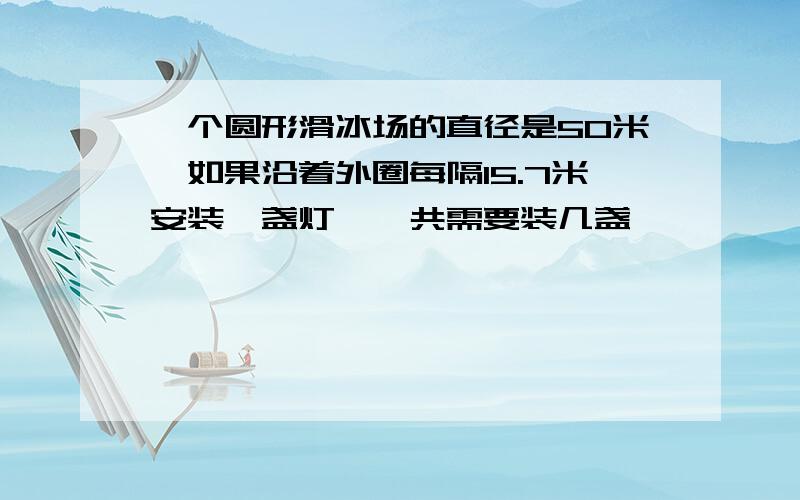 一个圆形滑冰场的直径是50米,如果沿着外圈每隔15.7米安装一盏灯,一共需要装几盏