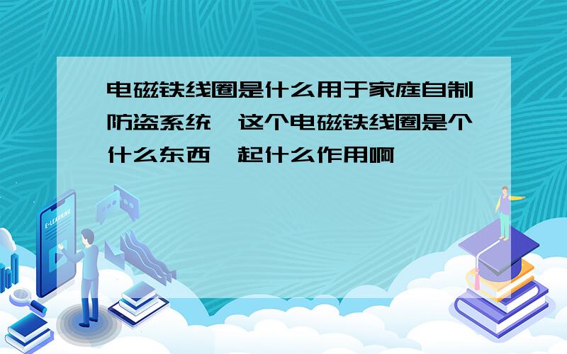 电磁铁线圈是什么用于家庭自制防盗系统,这个电磁铁线圈是个什么东西,起什么作用啊