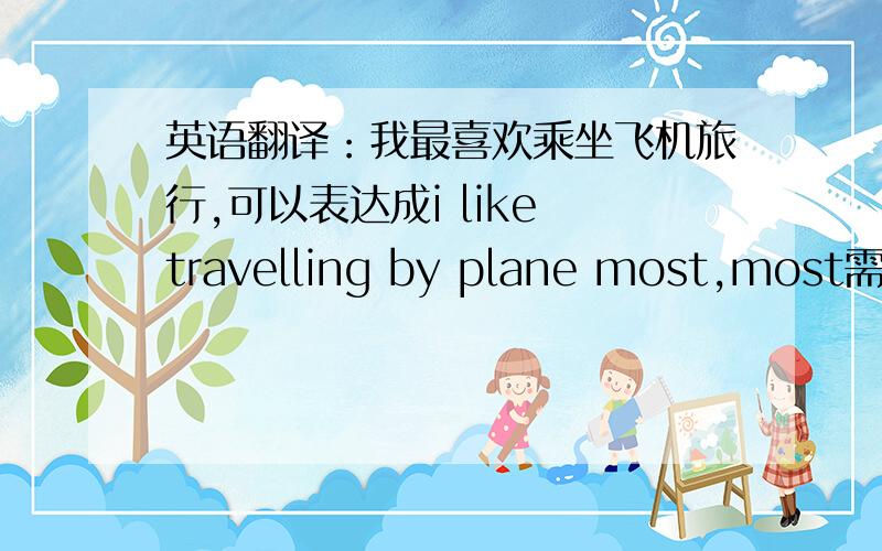 英语翻译：我最喜欢乘坐飞机旅行,可以表达成i like travelling by plane most,most需不需要换成best