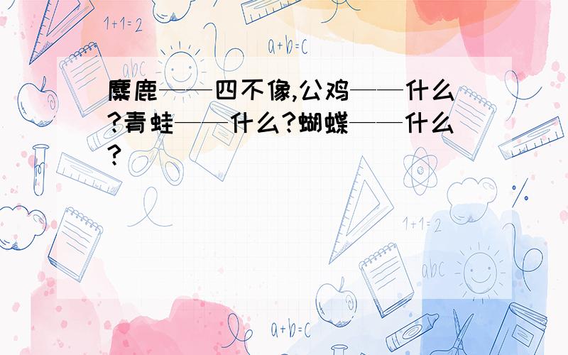 麋鹿——四不像,公鸡——什么?青蛙——什么?蝴蝶——什么?