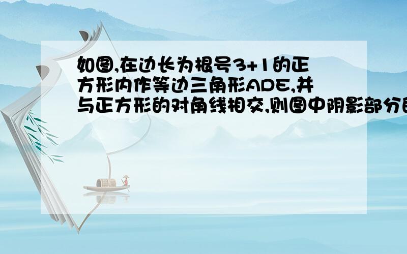 如图,在边长为根号3+1的正方形内作等边三角形ADE,并与正方形的对角线相交,则图中阴影部分的面积