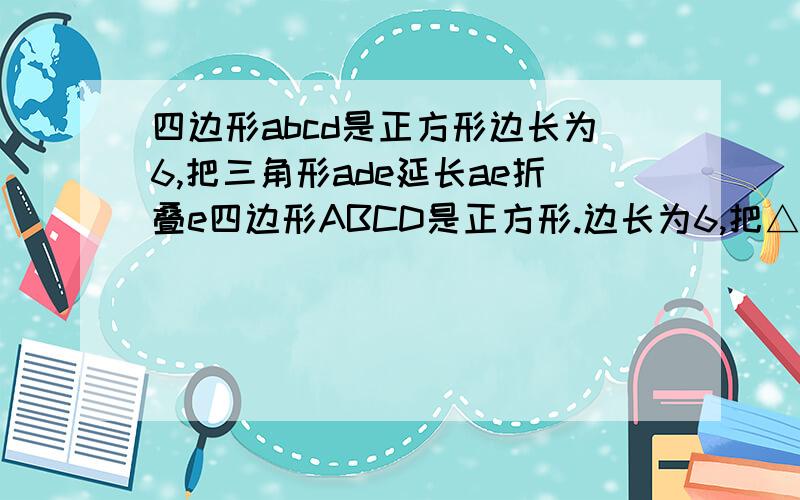 四边形abcd是正方形边长为6,把三角形ade延长ae折叠e四边形ABCD是正方形.边长为6,把△ADE延长AE折叠,E是CD上一点,且CE=2DE.求证：（1）△ABG≌△AFG（2）BG=GC（3）AG∥CF（4）求△GFC的面积