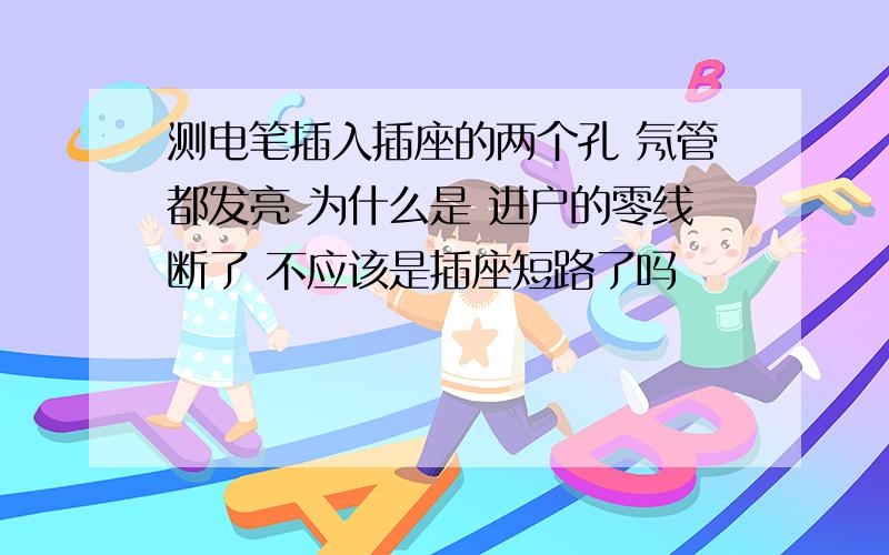 测电笔插入插座的两个孔 氖管都发亮 为什么是 进户的零线断了 不应该是插座短路了吗