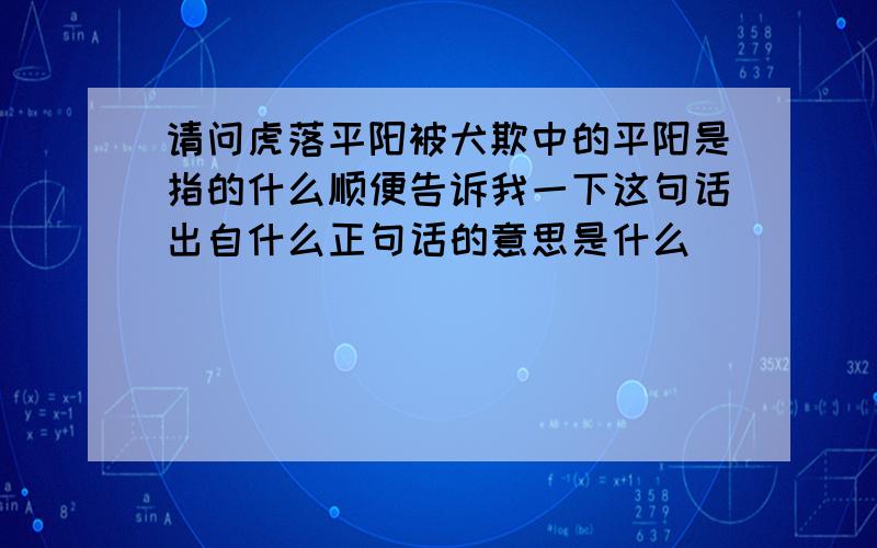 请问虎落平阳被犬欺中的平阳是指的什么顺便告诉我一下这句话出自什么正句话的意思是什么